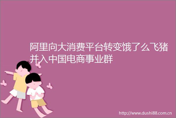 阿里向大消费平台转变饿了么飞猪并入电商事业群