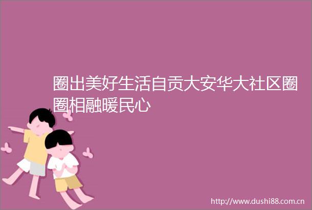 圈出美好生活自贡大安华大社区圈圈相融暖民心