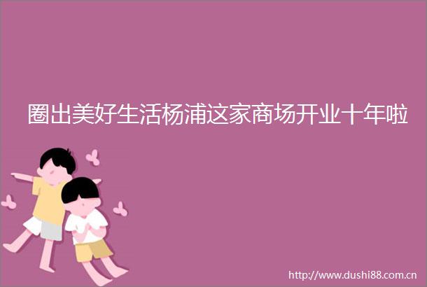 圈出美好生活杨浦这家商场开业十年啦