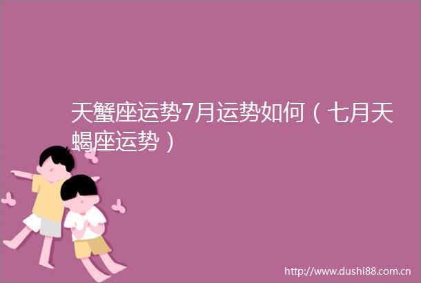天蟹座运势7月运势如何（七月天蝎座运势）