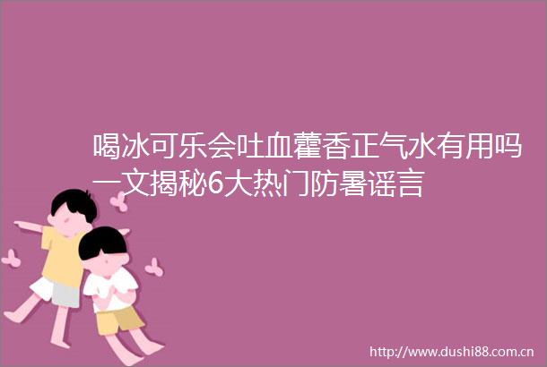 喝冰可乐会吐血藿香正气水有用吗一文揭秘6大热门防暑谣言