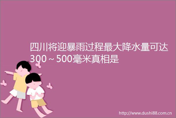 四川将迎暴雨过程最大降水量可达300～500毫米真相是