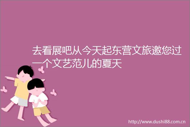 去看展吧从今天起东营文旅邀您过一个文艺范儿的夏天