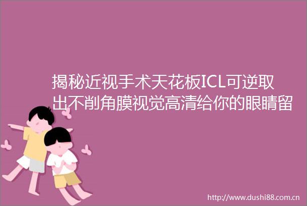 揭秘近视手术天花板ICL可逆取出不削角膜视觉高清给你的眼睛留条退路