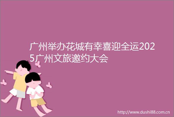 广州举办花城有幸喜迎全运2025广州文旅邀约大会