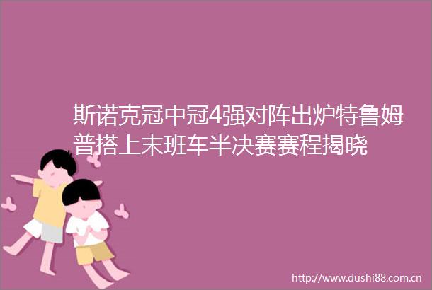 斯诺克冠中冠4强对阵出炉特鲁姆普搭上末班车半决赛赛程揭晓