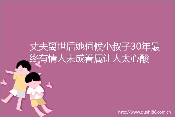 丈夫离世后她伺候小叔子30年最终有未成眷属让人太心酸