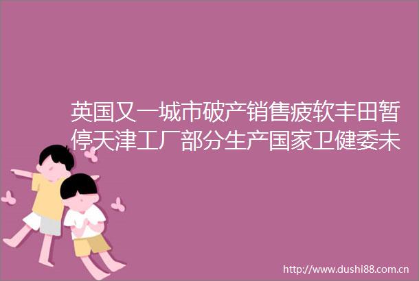 英国又一城市破产销售疲软丰田暂停天津工厂部分生产卫健委未发现新发传染病