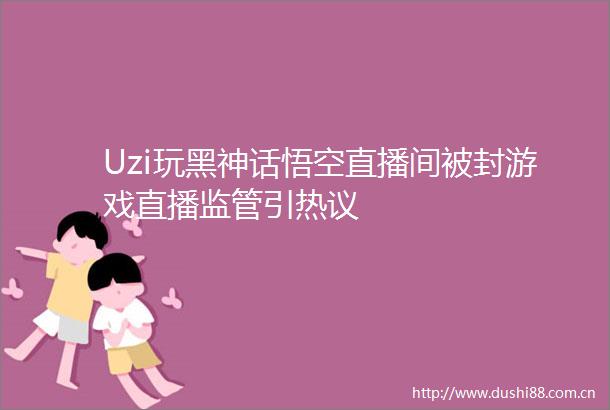 Uzi玩黑神话悟空直播间被封游戏直播监管引热议