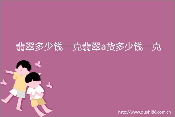 翡翠多少钱一克翡翠a货多少钱一克