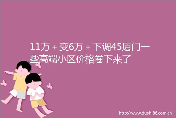 11万＋变6万＋下调45厦门一些高端小区价格卷下来了