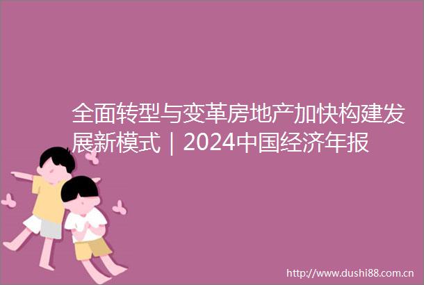 全面转型与变革房地产加快构建发展新模式｜2024经济年报