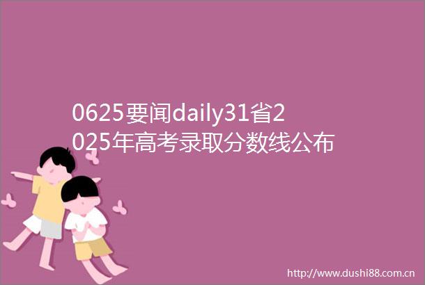 0625要闻daily31省2025年高考录取分数线公布