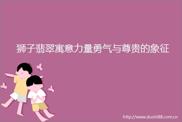 狮子翡翠寓意力量勇气与尊贵的象征
