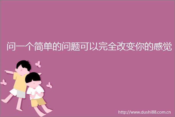 问一个简单的问题可以完全改变你的感觉