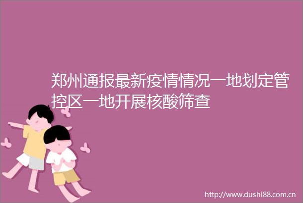 郑州通报最新疫情情况一地划定管控区一地开展核酸筛查