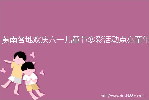 黄南各地欢庆六一儿童节多彩活动点亮童年