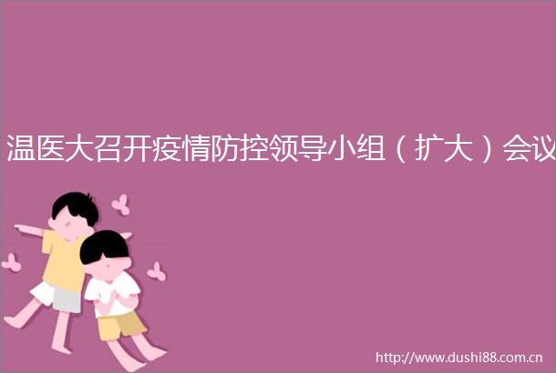温医大召开疫情防控小组（扩大）会议