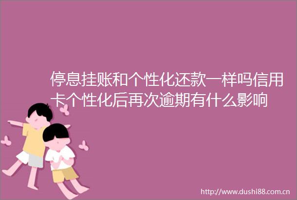 停息挂账和个性化还款一样吗信用卡个性化后再次逾期有什么影响