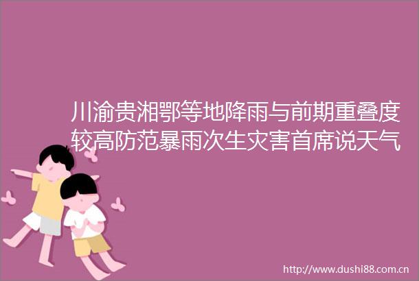 川渝贵湘鄂等地降雨与前期重叠度较高防范暴雨次生灾害首席说天气