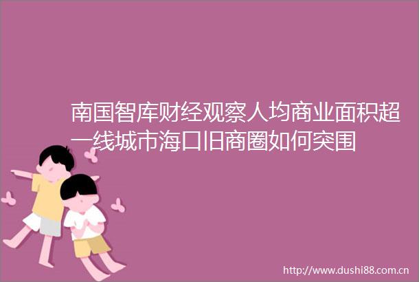 南国智库财经观察人均商业面积超一线城市海口旧商圈如何突围