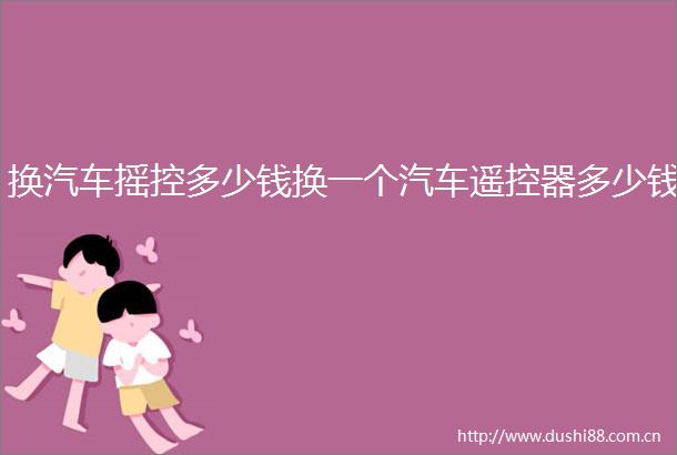 换汽车摇控多少钱换一个汽车遥控器多少钱