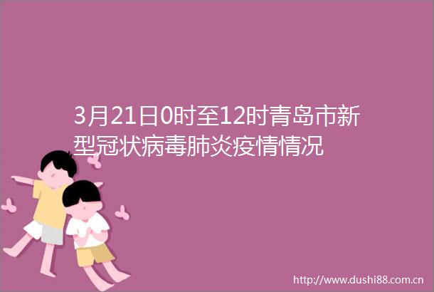 3月21日0时至12时青岛市新型冠状病毒肺炎疫情情况