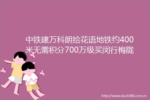 中铁建万科朗拾花语地铁约400米无需积分700万级买闵行梅陇约86121㎡34房少量房源直接认购