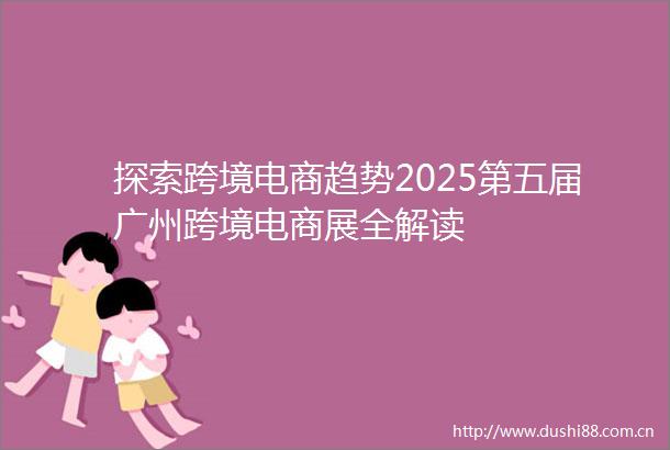 探索跨境电商趋势2025第五届广州跨境电商展全解读