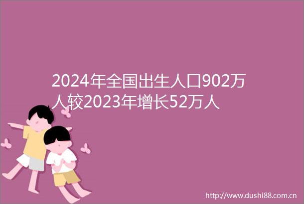 2024年全国出生人口902万人较2023年增长52万人