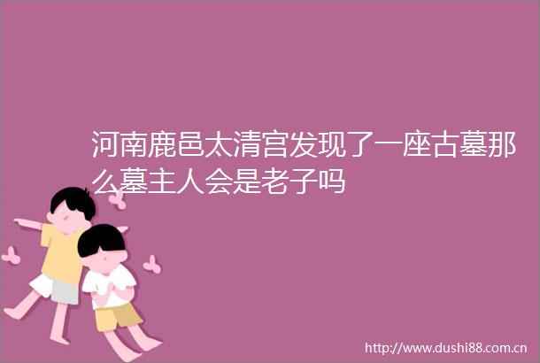 河南鹿邑太清宫发现了一座古墓那么墓主人会是老子吗