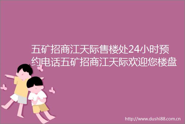 五矿招商江天际售楼处24小时预约电话五矿招商江天际欢迎您楼盘详情价格