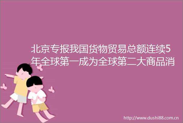 北京专报我国货物贸易总额连续5年全球第一成为全球第二大商品消费市场