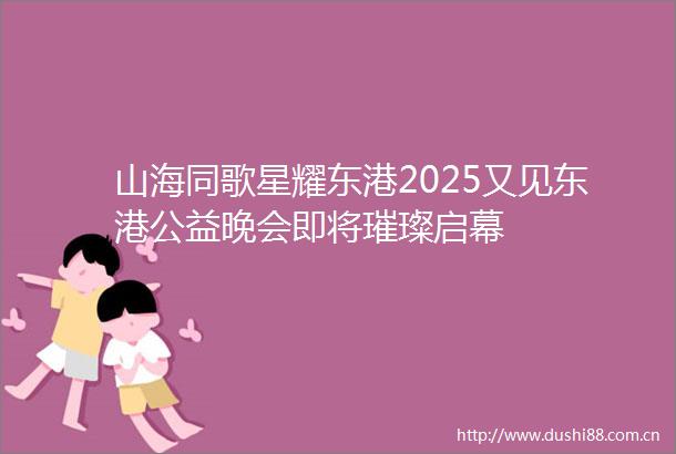 山海同歌星耀东港2025又见东港公益晚会即将璀璨启幕