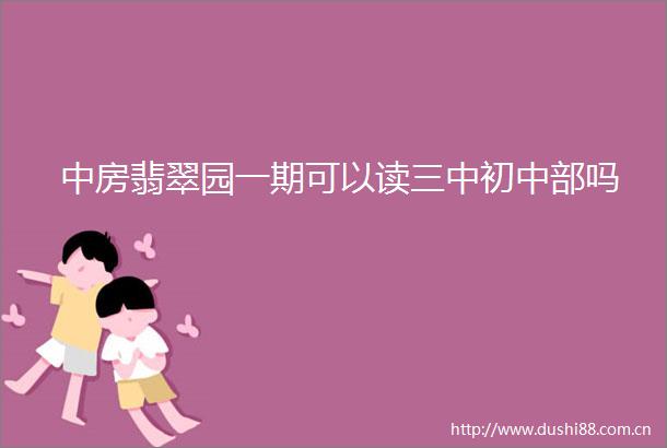 中房翡翠园一期可以读三中初中部吗