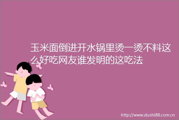 玉米面倒进开水锅里烫一烫不料这么好吃网友谁发明的这吃法