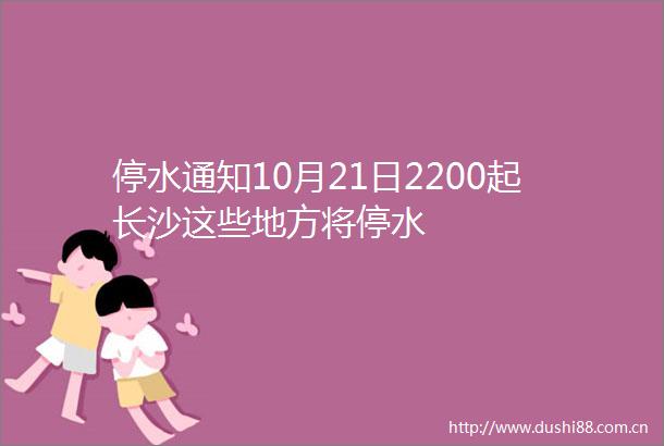 停水通知10月21日2200起长沙这些地方将停水