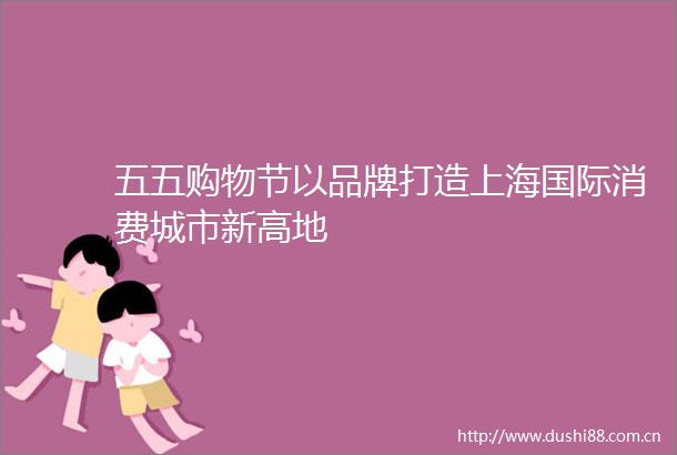 五五购物节以品牌打造上海国际消费城市新高地