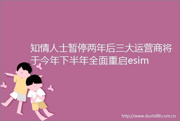 知士暂停两年后三大运营商将于今年下半年全面重启esim