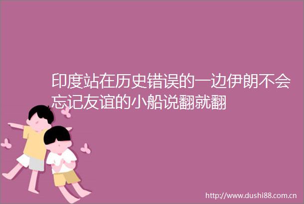 印度站在历史错误的一边伊朗不会忘记友谊的小船说翻就翻