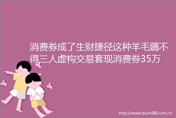 消费券成了生财捷径这种羊毛薅不得三人虚构交易套现消费券35万元获刑