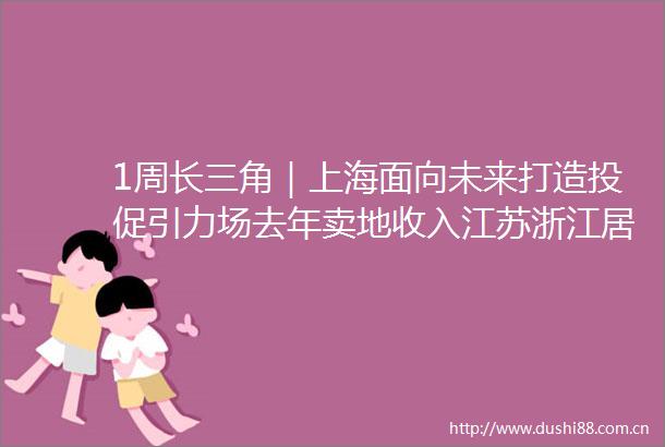 1周长三角｜上海面向未来打造投促引力场去年卖地收入江苏浙江居前二