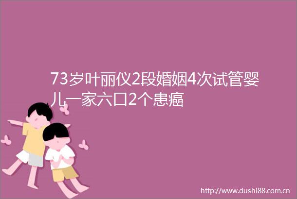 73岁叶丽仪2段婚姻4次试管婴儿一家六口2个患癌
