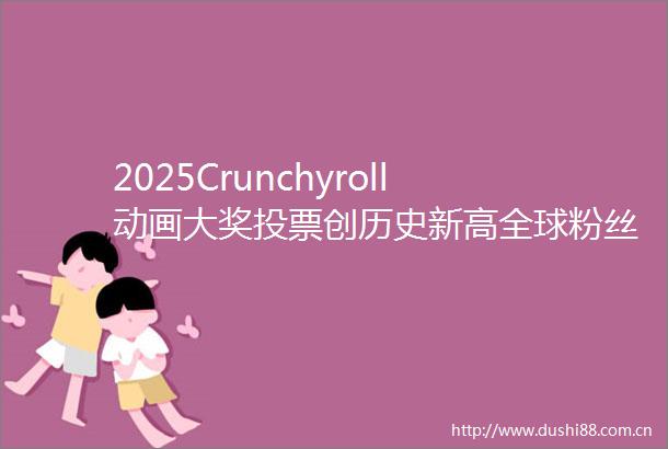 2025Crunchyroll动画大奖投票创历史新高全球粉丝共计投出5100万票