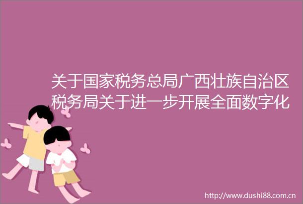 关于税务总局广西壮族自治区税务局关于进一步开展全面数字化的电子发票受票试点工作的公告的解读