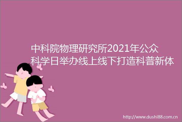 中科院物理研究所2021年公众科学日举办线上线下打造科普新体验