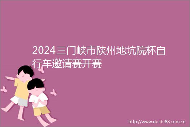 2024三门峡市陕州地坑院杯自行车邀请赛开赛