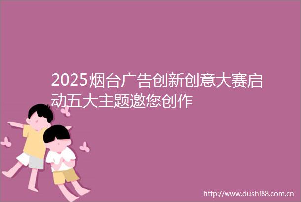 2025烟台创新创意大赛启动五大主题邀您创作
