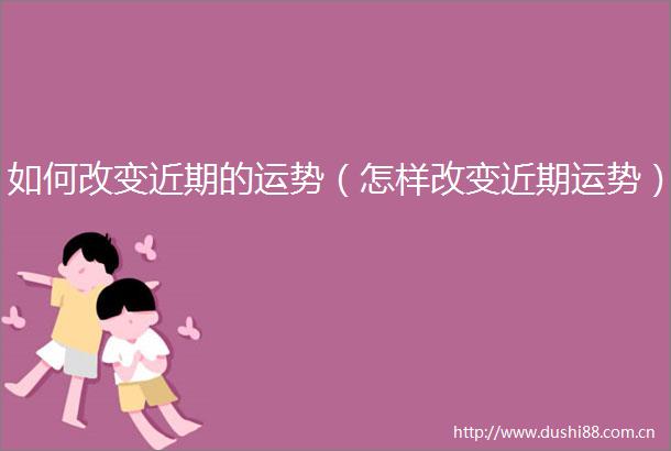 如何改变近期的运势（怎样改变近期运势）
