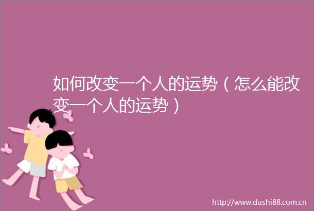 如何改变一个人的运势（怎么能改变一个人的运势）